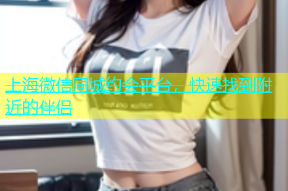 上海微信同城约会平台，快速找到附近的伴侣