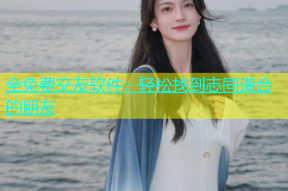 全免费交友软件：轻松找到志同道合的朋友