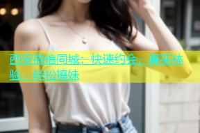 西安微信同城：快速约会，真实体验，轻松撩妹