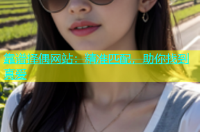靠谱择偶网站：精准匹配，助你找到真爱
