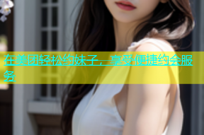 在美团轻松约妹子，享受便捷约会服务