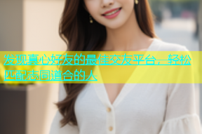 发现真心好友的最佳交友平台，轻松匹配志同道合的人