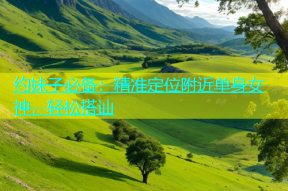 约妹子必备：精准定位附近单身女神，轻松搭讪