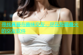寻找真爱与趣味交友，尽在新疆最火的交友软件