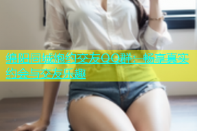 绵阳同城炮约交友QQ群：畅享真实约会与交友乐趣