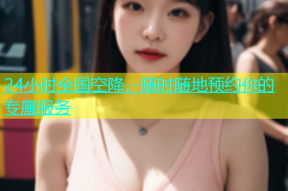 24小时全国空降，随时随地预约你的专属服务