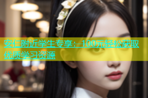 安仁附近学生专享：100元轻松获取优质学习资源