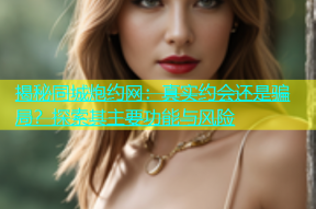 揭秘同城炮约网：真实约会还是骗局？探索其主要功能与风险