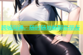 跨城沟通，随时随地畅聊新朋友