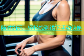 随时约玩：轻松找到线下活动伙伴