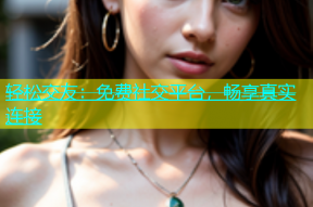 轻松交友：免费社交平台，畅享真实连接