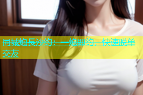 同城炮長沙约：一炮即约，快速脱单交友