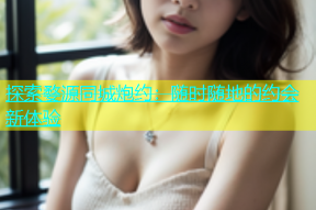 探索婺源同城炮约：随时随地的约会新体验