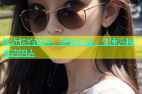 附近快约软件：轻松约会，快速连接身边的人