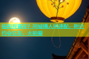 临朐寂寞夜？同城情人网速配，附近约会交友，大胆爱
