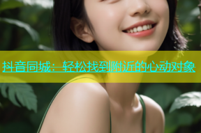抖音同城：轻松找到附近的心动对象