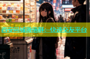 西安同城微信群：快速交友平台