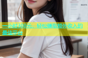 一小时300元，轻松赚取额外收入的最佳平台