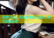 免费CRM：轻松管理客户关系，提升销售效率