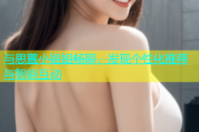 与思萱小姐姐畅聊，发现个性化推荐与智能互动