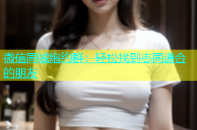 微信同城炮约群：轻松找到志同道合的朋友