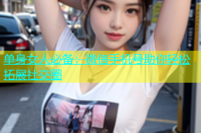 单身女人必备：微信手机号助你轻松拓展社交圈