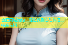 合肥同城炮约：轻松找到心动伴侣，畅聊无阻