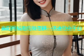 襄阳同城炮约微信群：快速约会平台