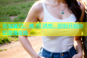 同城蜜约：裸 शो 诱惑，即刻开启你的激情夜晚