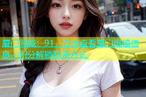 厦门同城：91，快速查看厦门炮娼信息，积分解锁联系方式.