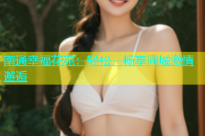 南通幸福花苑：轻松，畅享同城激情邂逅