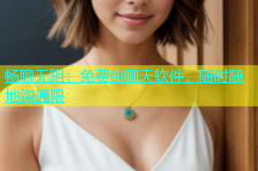 畅聊无阻：免费纯聊天软件，随时随地沟通限
