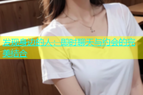 发现身边的人：即时聊天与约会的完美结合