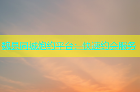 魏县同城炮约平台：快速约会服务