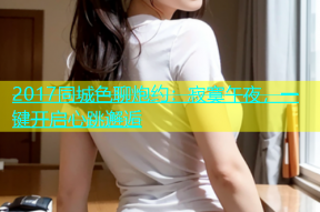 2017同城色聊炮约：寂寞午夜，一键开启心跳邂逅