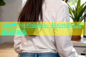 同城青少年约会平台：轻松找到志同道合的朋友