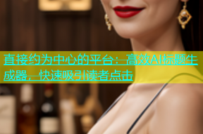 直接约为中心的平台：高效AI标题生成器，快速吸引读者点击