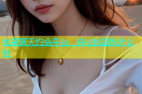 免费聊天约会平台，轻松找到附近女性