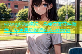 strong同城炮约：免费交友软件推荐，快速遇见附近的人-strong