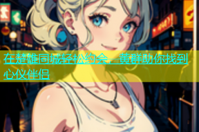 在楚雄同城轻松约会，黄群助你找到心仪伴侣