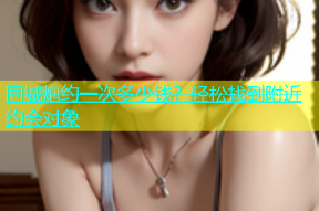 同城炮约一次多少钱？轻松找到附近约会对象