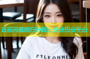 宜宾同城炮约神器：快速约会平台
