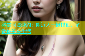 微信同城速约：附近人一键搭讪，解锁你的夜生活