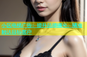 小区电梯广告：提升品牌曝光，精准触达目标客户