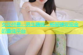 女生付费，男生赚钱：畅聊赚取现金的最佳平台