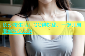 长沙夜生活：QQ群探秘，一键开启同城约会之旅