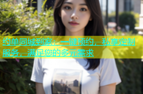 约单同城到家：一键预约，私享定制服务，满足您的多元需求