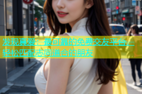 发现真爱：最可靠的免费交友平台，轻松匹配志同道合的朋友
