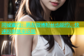 同城蜜约：男友微博粉丝也能约，快速脱单就来这里