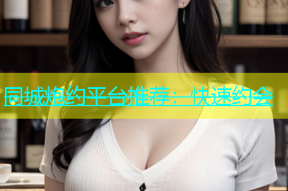 同城炮约平台推荐：快速约会
